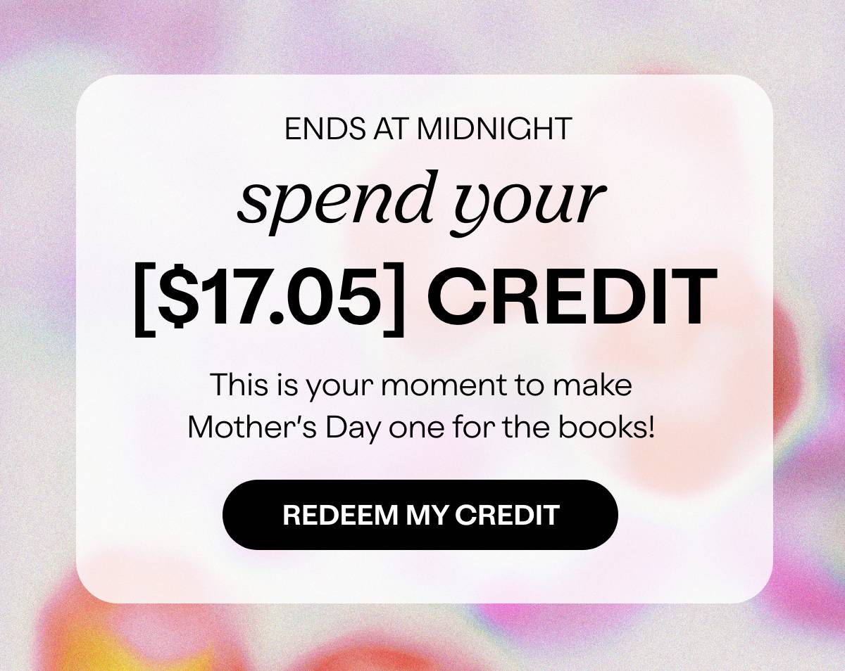 ENDS AT MIDNIGHT - spend your [$17.05] CREDIT - This is your moment to make Mother's Day one for the books! - REDEEM MY CREDIT 